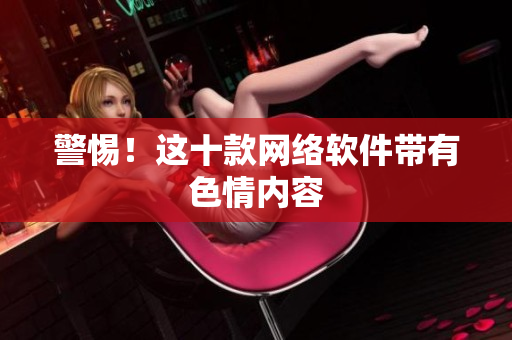 警惕！这十款网络软件带有色情内容