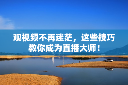 观视频不再迷茫，这些技巧教你成为直播大师！