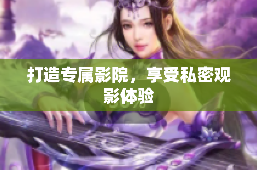 打造专属影院，享受私密观影体验
