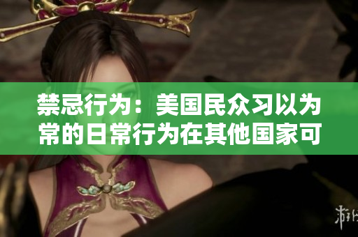 禁忌行为：美国民众习以为常的日常行为在其他国家可能会被视为犯罪