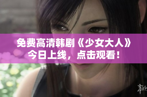免费高清韩剧《少女大人》今日上线，点击观看！