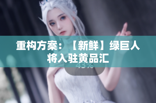 重构方案：【新鲜】绿巨人将入驻黄品汇