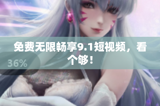 免费无限畅享9.1短视频，看个够！