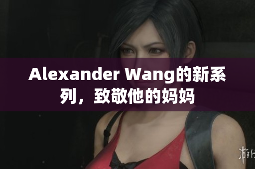 Alexander Wang的新系列，致敬他的妈妈
