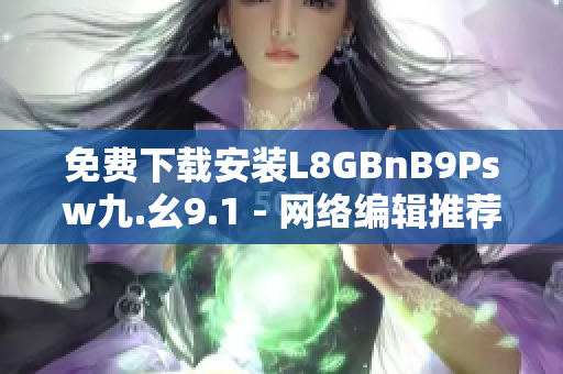 免费下载安装L8GBnB9Psw九.幺9.1 - 网络编辑推荐