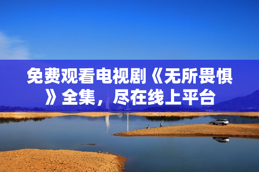 免费观看电视剧《无所畏惧》全集，尽在线上平台