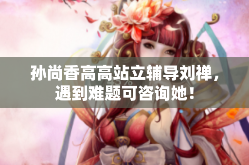 孙尚香高高站立辅导刘禅，遇到难题可咨询她！
