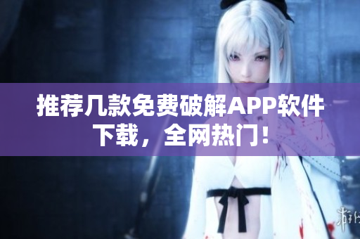 推荐几款免费破解APP软件下载，全网热门！