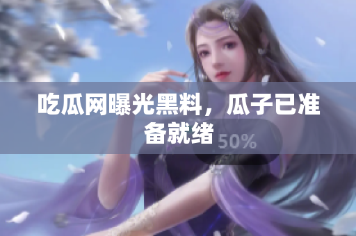 吃瓜网曝光黑料，瓜子已准备就绪