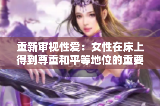 重新审视性爱：女性在床上得到尊重和平等地位的重要性