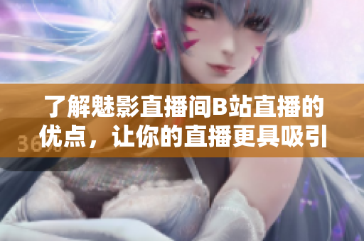 了解魅影直播间B站直播的优点，让你的直播更具吸引力