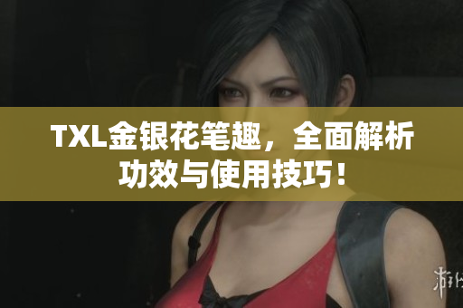 TXL金银花笔趣，全面解析功效与使用技巧！