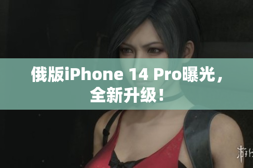 俄版iPhone 14 Pro曝光，全新升级！