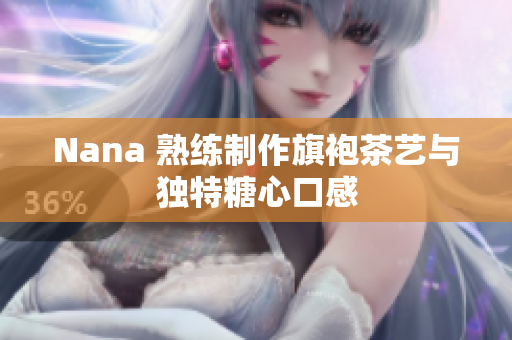 Nana 熟练制作旗袍茶艺与独特糖心口感