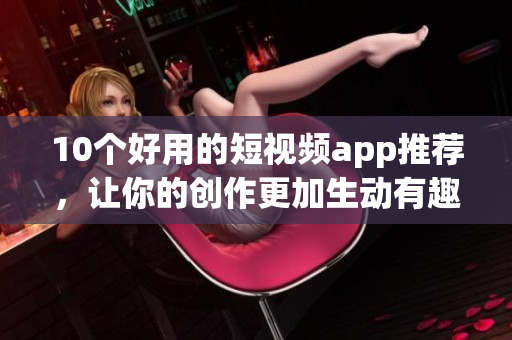 10个好用的短视频app推荐，让你的创作更加生动有趣！