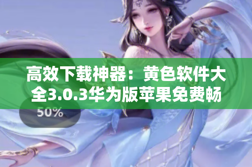 高效下载神器：黄色软件大全3.0.3华为版苹果免费畅享