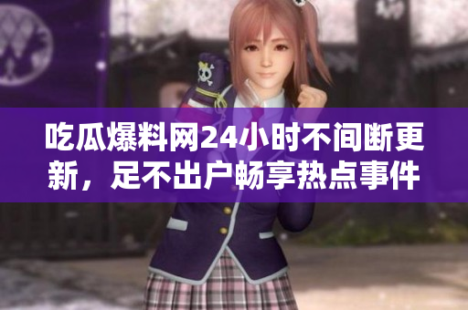 吃瓜爆料网24小时不间断更新，足不出户畅享热点事件
