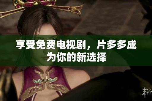 享受免费电视剧，片多多成为你的新选择
