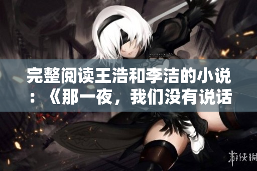 完整阅读王浩和李洁的小说：《那一夜，我们没有说话》
