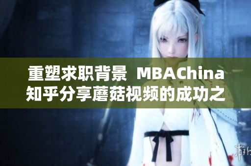 重塑求职背景  MBAChina知乎分享蘑菇视频的成功之路