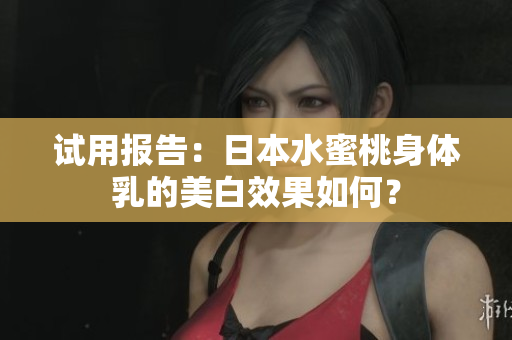 试用报告：日本水蜜桃身体乳的美白效果如何？