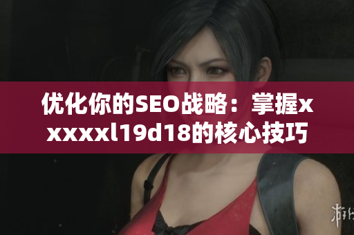 优化你的SEO战略：掌握xxxxxl19d18的核心技巧