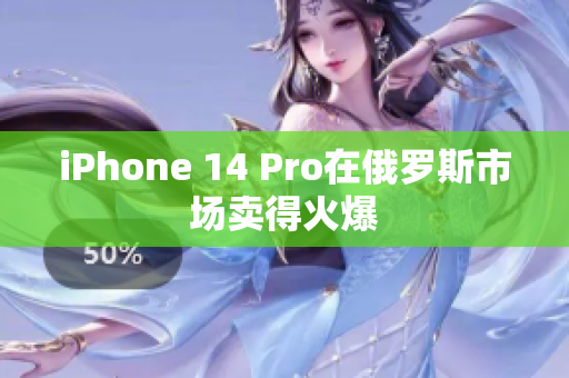 iPhone 14 Pro在俄罗斯市场卖得火爆