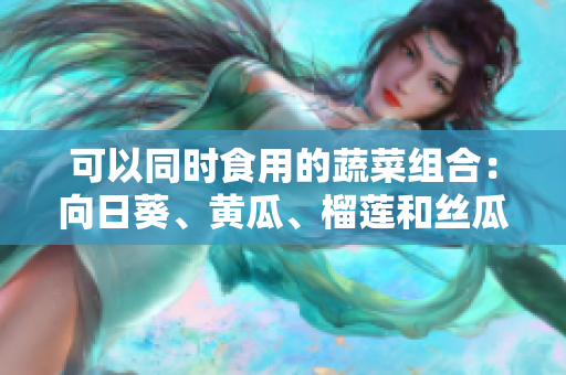 可以同时食用的蔬菜组合：向日葵、黄瓜、榴莲和丝瓜