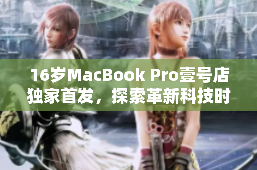 16岁MacBook Pro壹号店独家首发，探索革新科技时代。