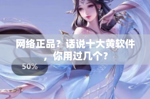 网络正品？话说十大黄软件，你用过几个？