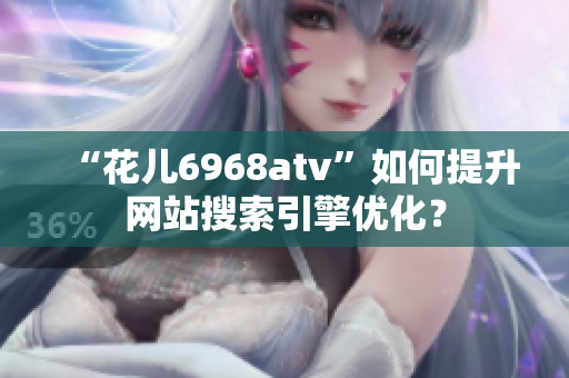 “花儿6968atv”如何提升网站搜索引擎优化？