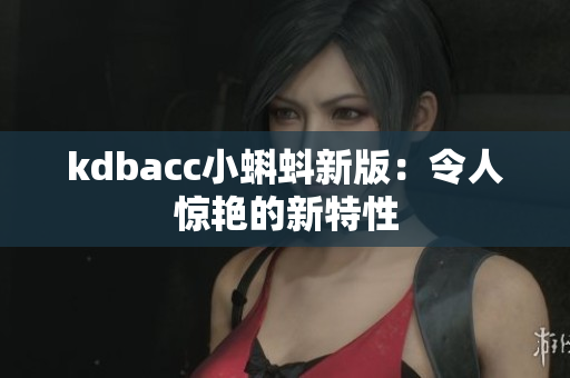 kdbacc小蝌蚪新版：令人惊艳的新特性
