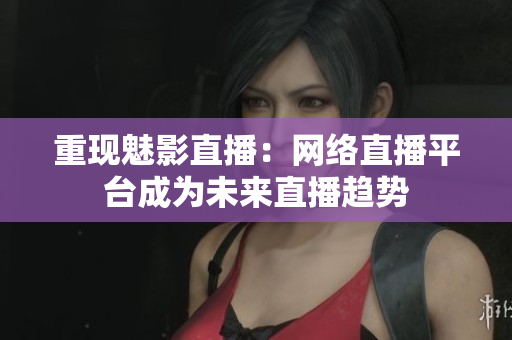 重现魅影直播：网络直播平台成为未来直播趋势