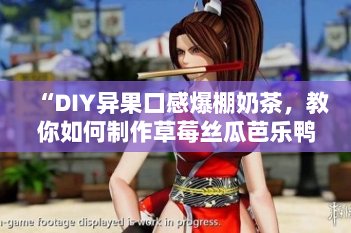 “DIY异果口感爆棚奶茶，教你如何制作草莓丝瓜芭乐鸭脖口味”