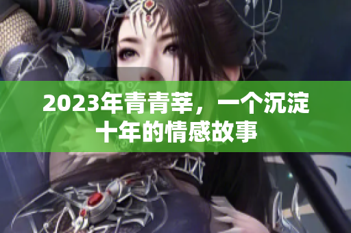 2023年青青莘，一个沉淀十年的情感故事