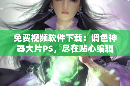 免费视频软件下载：调色神器大片PS，尽在贴心编辑手中