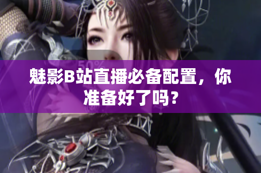 魅影B站直播必备配置，你准备好了吗？