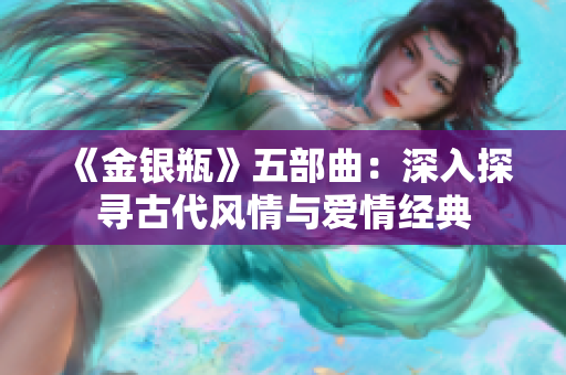 《金银瓶》五部曲：深入探寻古代风情与爱情经典
