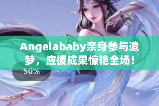 Angelababy亲身参与造梦，应援成果惊艳全场！