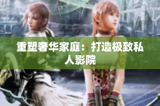 重塑奢华家庭：打造极致私人影院