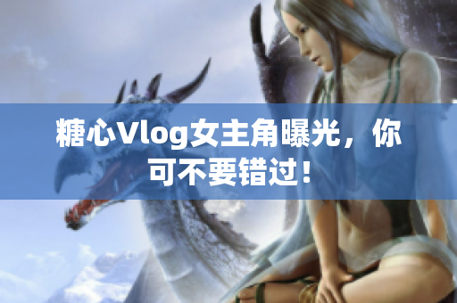糖心Vlog女主角曝光，你可不要错过！