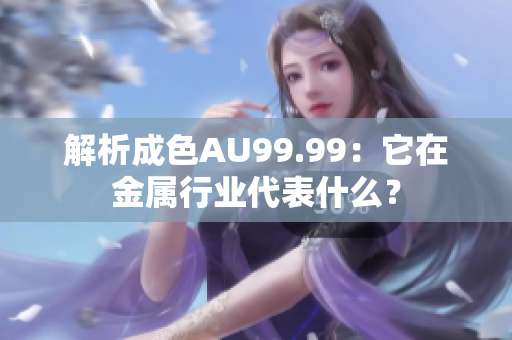 解析成色AU99.99：它在金属行业代表什么？