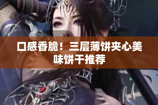 口感香脆！三层薄饼夹心美味饼干推荐