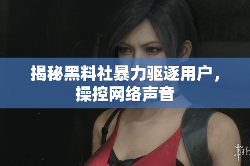 揭秘黑料社暴力驱逐用户，操控网络声音