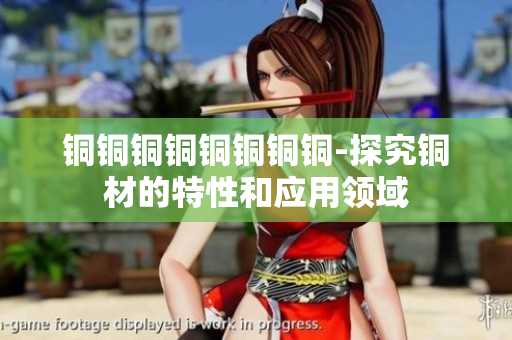 铜铜铜铜铜铜铜铜-探究铜材的特性和应用领域
