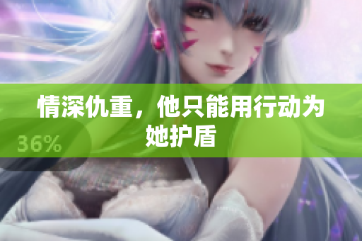 情深仇重，他只能用行动为她护盾