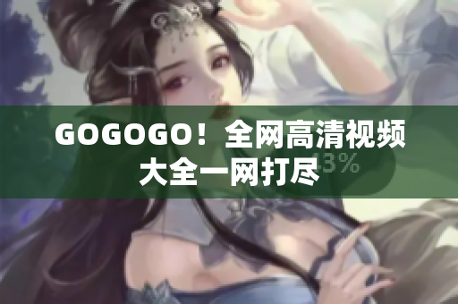GOGOGO！全网高清视频大全一网打尽
