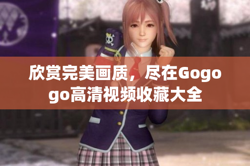 欣赏完美画质，尽在Gogogo高清视频收藏大全