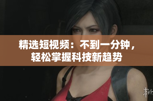 精选短视频：不到一分钟，轻松掌握科技新趋势