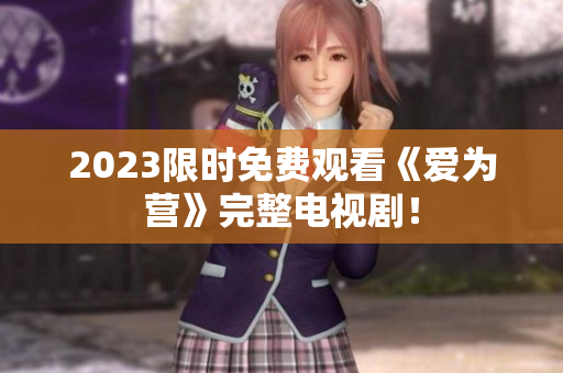 2023限时免费观看《爱为营》完整电视剧！